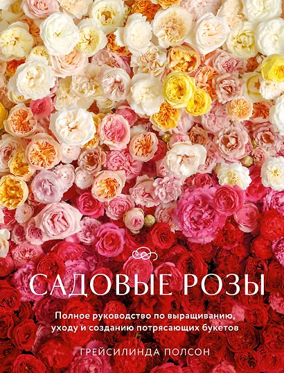 Садовые розы. Полное руководство по выращиванию, уходу и созданию потрясающих букетов - фото 1