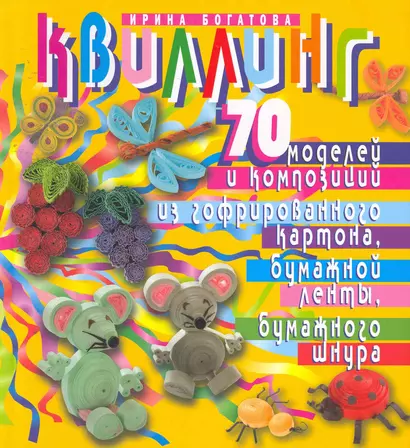 Квиллинг. 70 моделей и композиций из гофрированного картона, бумажной ленты, бумажного шнура. Изд. 2-е, испр. и перераб. - фото 1