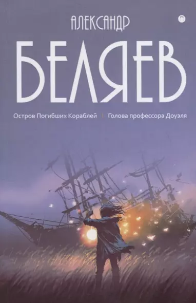 Александр Беляев: Собрание сочинений. В восьми томах. Том 1: Остров Погибших Кораблей. Голова профессора Доуэля - фото 1