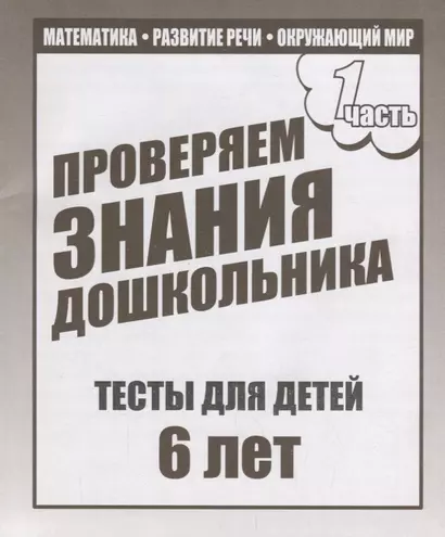 Проверяем знания дошкольника. Тесты для детей 6 лет. Часть 1. Математика, развитие речи, окружающий мир - фото 1