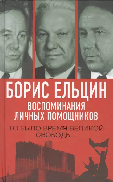 Борис Ельцин. Воспоминания личных помощников. То было время великой свободы… - фото 1