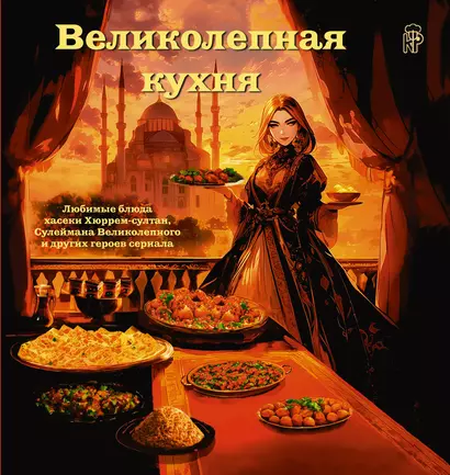 Великолепная кухня. Любимые блюда хасеки Хюррем-султан, Сулеймана Великолепного и других героев сериала - фото 1