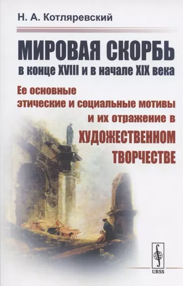 МИРОВАЯ СКОРБЬ в конце XVIII и в начале XIX века: Ее основные этические и социальные мотивы и их отражение В ХУДОЖЕСТВЕННОМ ТВОРЧЕСТВЕ - фото 1