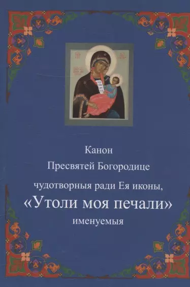 Канон Пресвятей Богородице чудотворныя ради Ея иконы, "Утоли моя печали" именуемыя - фото 1