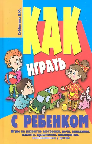 Как играть с ребенком. Игры на развитие моторики, речи, внимания, памяти, мышления, восприятия, воображения у детей от 3 до 10 лет - фото 1