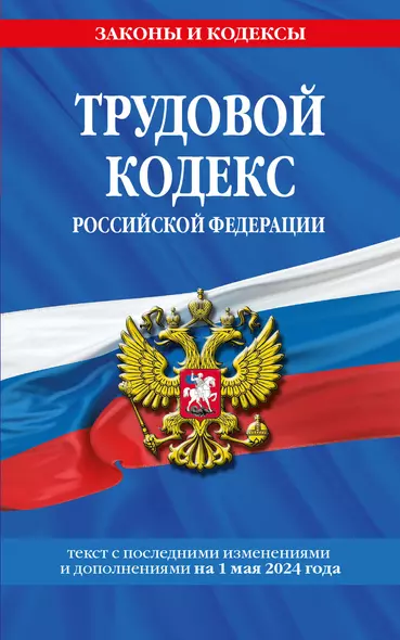 Трудовой кодекс Российской Федерации. Текст с последними изменениями и дополнениями на 1 мая 2024 года - фото 1