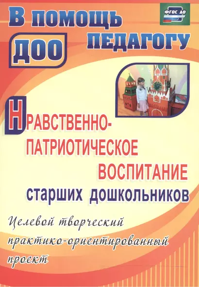 Нравственно-патриотическое воспитание старших дошкольников: целевой творческий практико-ориентированный проект. ФГОС ДО. 2-е издание, переработанное - фото 1