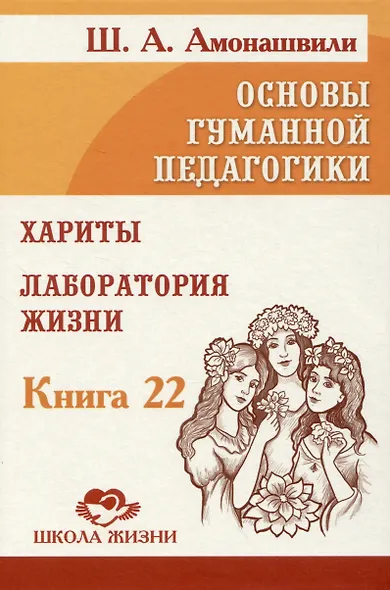 Основы гуманной педагогики. Книга 22. Хариты. Лаборатория жизни - фото 1
