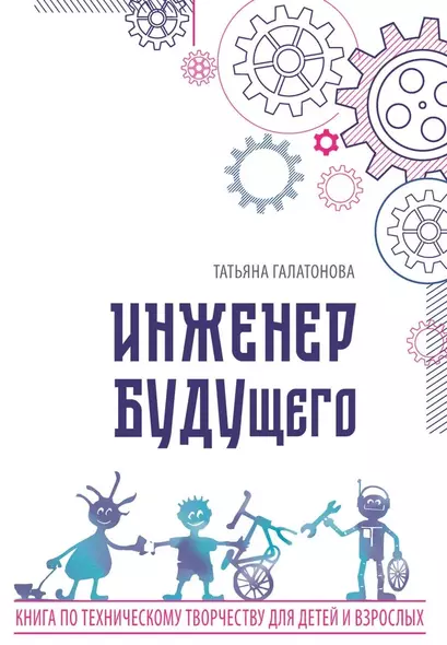 Инженер БУДУщего. Книга по техническому творчеству для детей и взрослых - фото 1