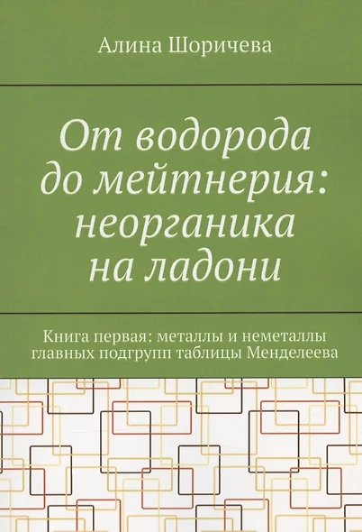 От водорода до мейтнерия: неорганика на ладони. Книга первая: металлы и неметаллы главных подгрупп таблицы Менделеева - фото 1