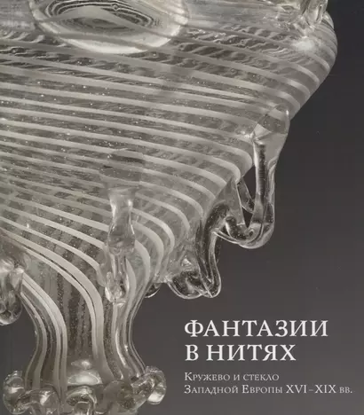 Фантазии в нитях. Кружево и стекло Западной Европы XVI-XIX веков - фото 1