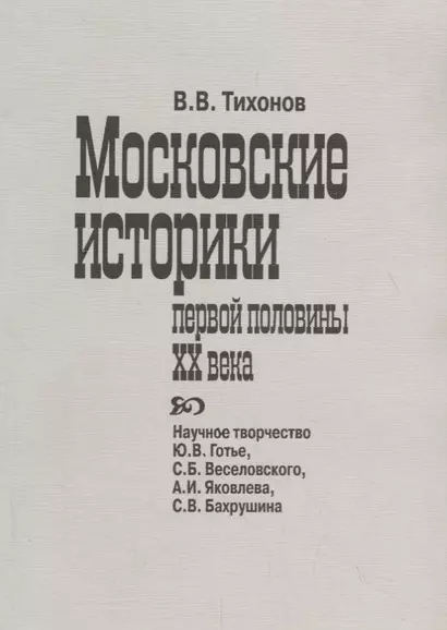 Московские историки первой половины ХХ века. Научное творчество Ю.В. Готье, СБ. Веселовского, А.И. Яковлева, С.В. Бахрушина - фото 1