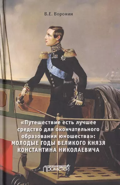 «Путешествие есть лучшее средство для окончательного образования юношества». Молодые годы великого князя Константина Николаевича. Монография - фото 1