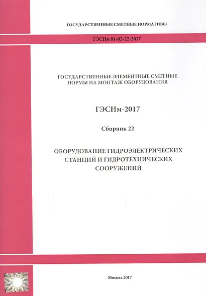 Государственные элементные сметные нормы на монтаж оборудования. ГЭСНм 81-03-22-2017. Сборник 22. Оборудование гидроэлектрических станций и гидротехнических сооружений - фото 1