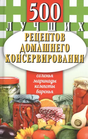 500 лучших рецептов домашнего консервирования. Соленья, маринады, компоты, варенья - фото 1