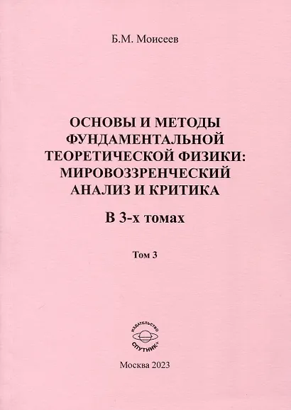 Основы и методы фундаментальной теоретической физики. Мировоззренческий анализ и критика. В 3- томах. Том 3 - фото 1