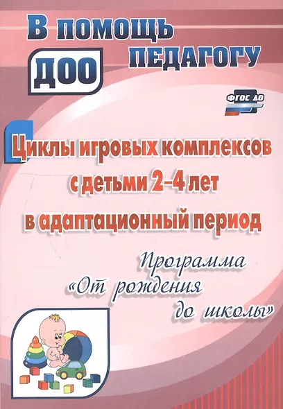 Циклы игровых комплексов с детьми 2-4 лет в адаптационный период по программе "От рождения до школы". ФГОС ДО. 2-е издание, исправленное - фото 3