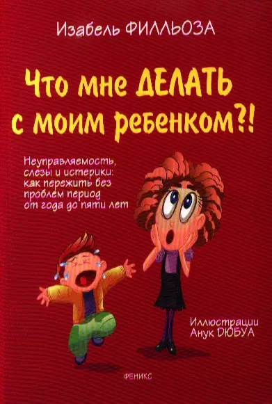 Что мне делать с моим ребенком?! : неуправляемость, слезы и истерики : как пережить без проблем период от года до пяти лет - фото 1