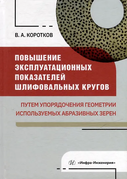 Повышение эксплуатационных показателей шлифовальных кругов путем упорядочения геометрии используемых абразивных зерен: монография - фото 1