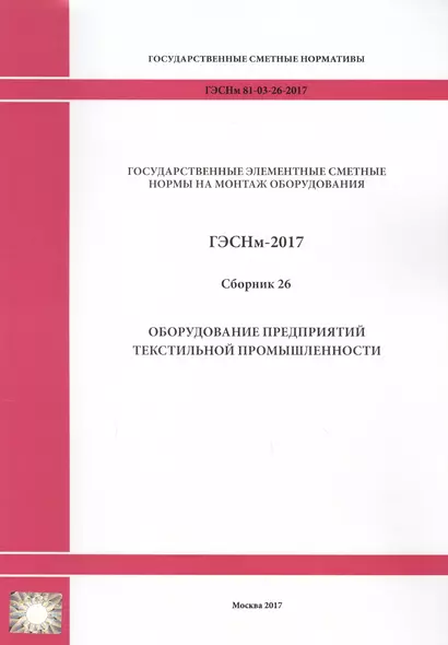 Государственные элементные сметные нормы на монтаж оборудования. ГЭСНм 81-03-26-2017. Сборник 26. Оборудование предприятий текстильной промышленности - фото 1