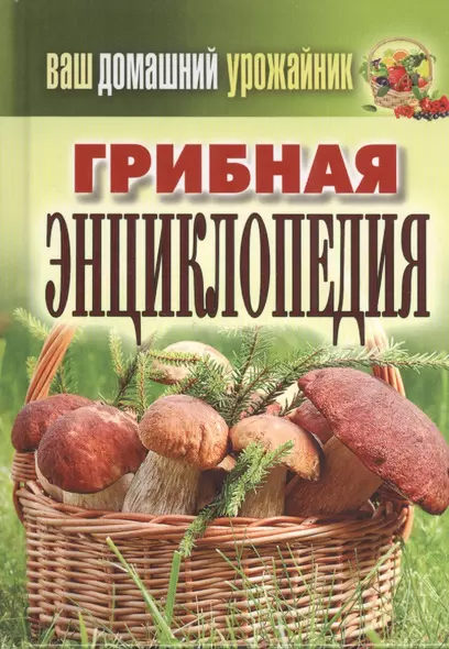 Ваш домашний урожайник. Грибная энциклопедия - фото 1