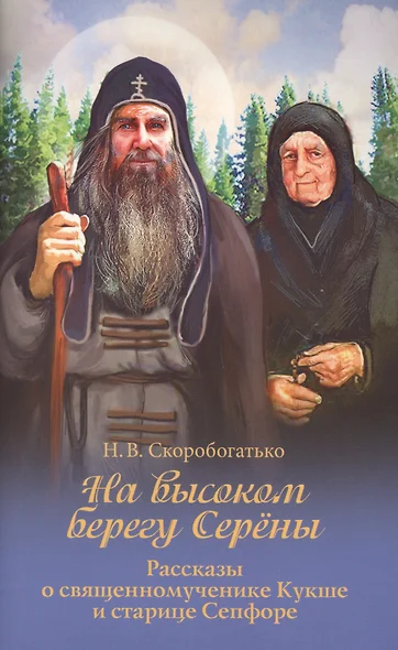 На высоком берегу Серены. Рассказы о священномученике Кукше и старице Сепфоре - фото 1