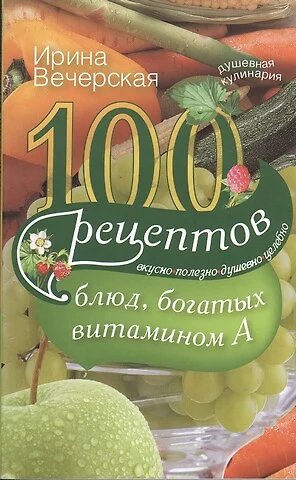 100 рецептов блюд, богатыми витамином А. Вкусно, полезно, душевно, целебно - фото 1