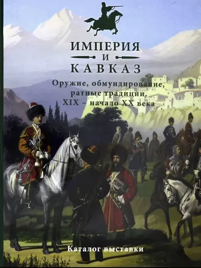 Империя и Кавказ. Оружие, обмундирование, ратные традиции. XIX - начало XX века. Каталог выставки - фото 1