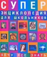 Суперэнциклопедия для школьников. Хочу все знать - фото 1