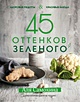 Книга 45 оттенков зеленого. Здоровые рецепты и красивые блюда. Для ...