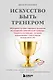 Искусство быть тренером. Методики лучших мировых тренеров по созданию чемпионской команды. Секреты мотивации, которые вдохновляют спортсменов всегда быть №1 - фото 1