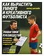 Как вырастить умного и креативного футболиста. Пошаговое руководство по развитию футбольного мышления у детей и подростков - фото 1