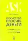 Искусcтво просить деньги. Как просить кого угодно о какой угодно сумме для какой угодно цели - фото 1