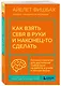Как взять себя в руки и наконец-то сделать. Готовые стратегии для достижения любой цели на работе, в учебе и личной жизни - фото 3