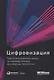 Цифровизация: Практические рекомендации по переводу бизнеса на цифровые технологии - фото 1