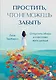 Простить, что не можешь забыть. Отпустить обиды и счастливо жить дальше - фото 1