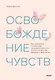 Освобождение чувств. Как преодолеть последствия негативного детского опыта и не дать ему разрушить вашу жизнь - фото 1