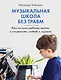 Музыкальная школа без травм. Как помочь ребенку найти и сохранить любовь к музыке - фото 1