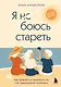 Я не боюсь стареть. Как принять и полюбить то, что невозможно отменить - фото 1