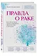 Правда о раке. Все, что нужно знать о причинах, диагностике и лечении - фото 3