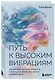 Путь к высоким вибрациям. Как влиять на свою энергию и улучшать качество жизни каждый день - фото 3
