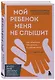 Мой ребенок меня не слышит. Как общаться без криков и чувства вины. От 3 до 10 лет - фото 3
