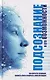 Подсознание и его возможности. Как обрести гармонию, познать себя и раскрыть свой потенциал - фото 1