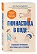 Гимнастика в воде. Безопасные упражнения для спины, шеи и суставов - фото 3