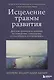Исцеление травмы развития: детская травма и ее влияние на поведение, самооценку и способность к отношениям - фото 1