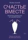 Счастье вместе. Нескучное руководство по семейной жизни - фото 1