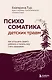 Психосоматика детских травм: как услышать своего ребенка и помочь ему стать здоровым (с мультиформатной картой внутри) - фото 1