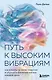 Путь к высоким вибрациям. Как влиять на свою энергию и улучшать качество жизни каждый день - фото 1