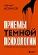 Приемы темной психологии. 67 приемов влияния и защиты от обмана - фото 1