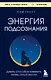 Энергия подсознания. Девять способов изменить жизнь силой мысли - фото 1